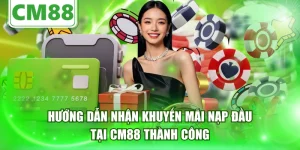 Hướng Dẫn Nhận Khuyến Mãi Nạp Đầu Tại CM88 Thành Công